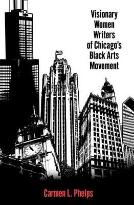 Visionary Women Writers of Chicago's Black Arts Movement by Carmen L. Phelps