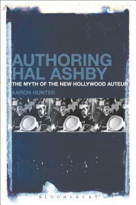 Authoring Hal Ashby: The Myth of the New Hollywood Auteur by Aaron Hunter