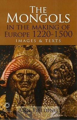 The Mongols in the Making of Europe, 1220-1500: Images and Texts by Ann Fielding