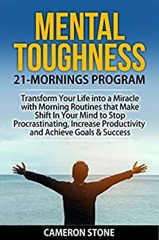 Mental Toughness: 21 Mornings Program: Transform Your Life into a Miracle with Morning Routines That Make a Shift in Your Mind to Stop Procrastinating, Increase Productivity, and Achieve Goals by Cameron Stone