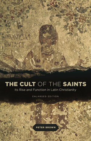 The Cult of the Saints: Its Rise and Function in Latin Christianity, Enlarged Edition by Peter R.L. Brown