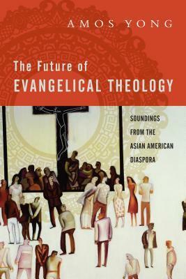 The Future of Evangelical Theology: Soundings from the Asian American Diaspora by Amos Yong