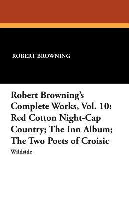 Robert Browning's Complete Works, Vol. 10: Red Cotton Night-Cap Country; The Inn Album; The Two Poets of Croisic by Robert Browning