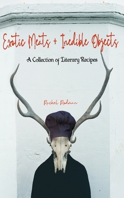 Exotic Meats & Inedible Objects: A Collection of Literary Recipes by Rachel Rodman