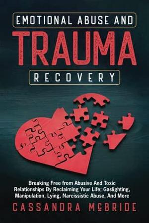 Emotional Abuse and Trauma Recovery: Breaking Free from Abusive and Toxic Relationships by Reclaiming Your Life; Gaslighting, Manipulation, Lying, Narcissistic Abuse, and More by Cassandra McBride, Cassandra McBride