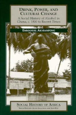 Drink, Power, and Cultural Change: A Social History of Alcohol in Ghana, C. 1800 to Recent Times by Emmanuel Kwaku Akyeampong