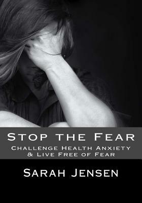 Stop the Fear: Challenge Health Anxiety & Live Free of Fear by Sarah Jensen