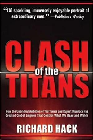 The Clash of the Titans: How the Unbridled Ambition of Ted Turner and Rupert Murdoch Has Created Global Empires That Control What We Read and Watch by Richard Hack