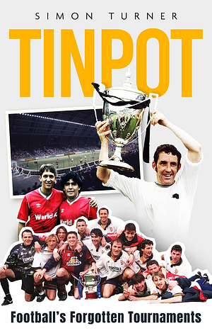 Tinpot: Football's Forgotten Tournaments... from the Anglo Italian to Zenith Data Systems Cup by Simon Turner