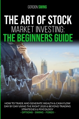 The Art Of Stock Market Investing: The Beginners Guide: How To Trade And Generate Wealth & Cash Flow Day By Day Using The Right 2020 & Beyond Trading by Gordon Swing