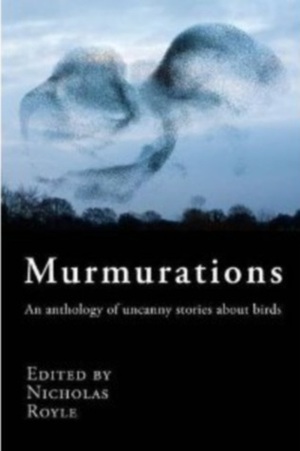 Murmurations: An Anthology of Uncanny Stories about Birds by Emma Jane Unsworth, Daphne du Maurier, Marc Werner, Neil Campbell, Elizabeth Stott, Anna Kavan, Regi Claire, Mark Valentine, Nicholas Royle, Joel Lane, G.A. Pickin, Bruce Gilbert, Adèle Geras, Adam Marek, Juliet West, Bill Broady, Deborah Kermode, Russell Hoban, Laura Ellen Joyce, Stephen Bacon, David Rose, Claire Massey, Socrates Adams-Florou, Jack Trevor Story, Michael Kelly, Geeta Roopnarine, Tom Fletcher, Conrad Williams, Alison Moore, R.B. Russell