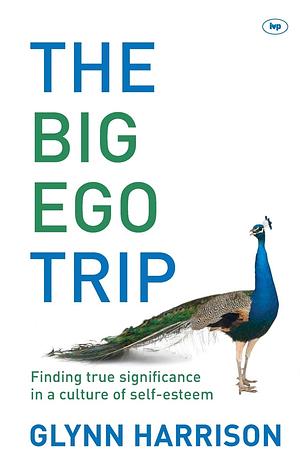 The Big Ego Trip: Finding True Significance In A Culture Of Self-Esteem by Glynn Harrison