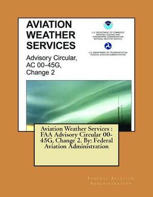 Aviation Weather Services: FAA Advisory Circular 00-45G, Change 2. By: Federal Aviation Administration by Federal Aviation Administration