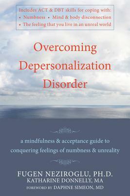 Overcoming Depersonalization Disorder: A Mindfulness and Acceptance Guide to Conquering Feelings of Numbness and Unreality by Katharine Donnelly