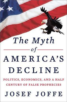 The Myth of America's Decline: Politics, Economics, and a Half Century of False Prophecies by Josef Joffe