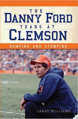 The Danny Ford Years at Clemson: Romping and Stomping by Larry Williams