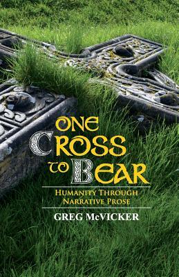 One Cross to Bear: Humanity through Narrative Prose by Greg McVicker