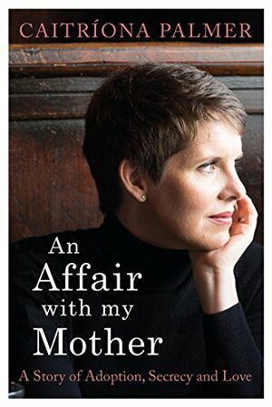 An Affair with My Mother: A Story of Adoption, Secrecy and Love by Caitriona Palmer