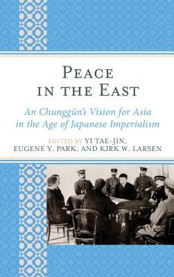 Peace in the East: An Chunggun's Vision for Asia in the Age of Japanese Imperialism by 