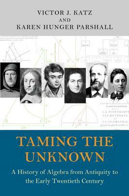 Taming the Unknown: A History of Algebra from Antiquity to the Early Twentieth Century by Victor J. Katz