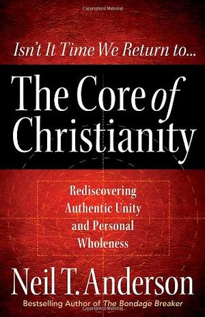 The Core of Christianity: Rediscovering Authentic Unity and Personal Wholeness in Christ by Neil T. Anderson