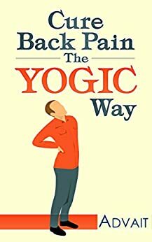 Cure Back Pain The Yogic Way: How to cure back pain using ancient Indian healing systems of Yoga, Mudras and Ayurveda to get rid of your pain medications forever. by Advait