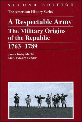 A Respectable Army: The Military Origins of the Republic, 1763 - 1789 by James Kirby Martin, Mark Edward Lender, John Hope Franklin