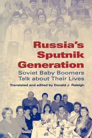 Russia's Sputnik Generation: Soviet Baby Boomers Talk about Their Lives by Donald J. Raleigh