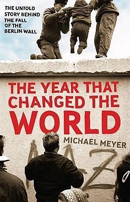 Year That Changed the World: The Untold Story Behind the Fall of the Berlin Wall by Michael R. Meyer, Michael R. Meyer