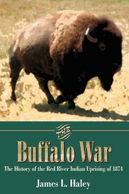 The Buffalo War: The History of the Red River Indian Uprising of 1874 by James L. Haley
