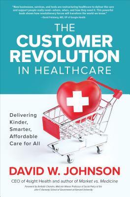 The Customer Revolution in Healthcare: Delivering Kinder, Smarter, Affordable Care for All by David W. Johnson