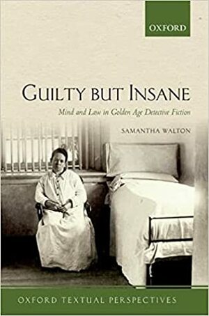 Guilty But Insane: Mind and Law in Golden Age Detective Fiction by Samantha Walton