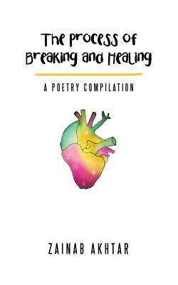 The Process of Breaking and Healing: A Poetry Compilation by Zainab Akhtar