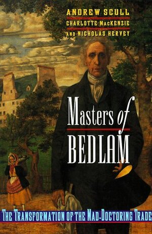 Masters of Bedlam: The Transformation of the Mad-Doctoring Trade by Nicholas Hervey, Andrew Scull, Charlotte MacKenzie