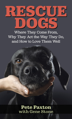 Rescue Dogs: Where They Come From, Why They Act the Way They Do, and How to Love Them Well by Pete Paxton, Gene Stone