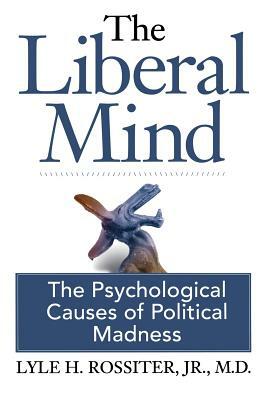 The Liberal Mind: The Psychological Causes of Political Madness by Jr. M. D. Lyle H. Rossiter, Bob Spear