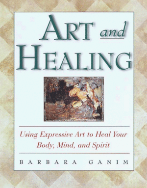 Art and Healing: Using Expressive Art to Heal Your Body, Mind, and Spirit by Barbara Ganim