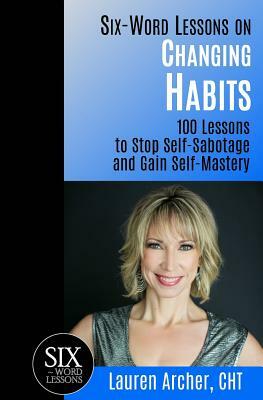 Six-Word Lessons on Changing Habits: 100 Lessons to Stop Self-Sabotage and Gain Self-Mastery by Lauren Archer