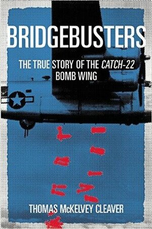 The Bridgebusters: The True Story of the Catch-22 Bomb Wing by Thomas McKelvey Cleaver