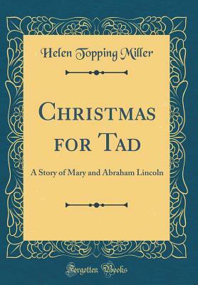 Christmas for Tad: A Story of Mary and Abraham Lincoln (Classic Reprint) by Helen Topping Miller