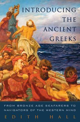 Introducing the Ancient Greeks: From Bronze Age Seafarers to Navigators of the Western Mind by Edith Hall