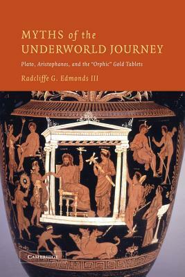 Myths of the Underworld Journey: Plato, Aristophanes, and the 'orphic' Gold Tablets by Radcliffe G. Edmonds III