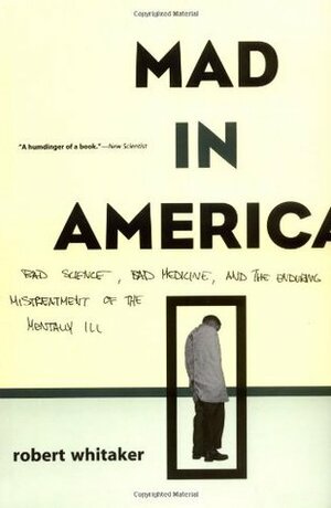 Mad in America: Bad Science, Bad Medicine, and the Enduring Mistreatment of the Mentally Ill by Robert Whitaker