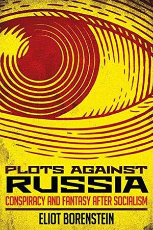 Plots against Russia: Conspiracy and Fantasy after Socialism by Eliot Borenstein