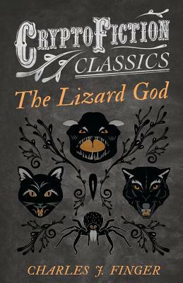The Lizard God (Cryptofiction Classics - Weird Tales of Strange Creatures) by Charles J. Finger