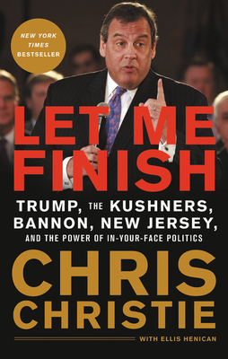 Let Me Finish: Trump, the Kushners, Bannon, New Jersey, and the Power of In-Your-Face Politics by Chris Christie