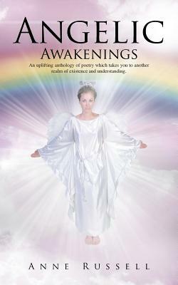 Angelic Awakenings: An Uplifting Anthology of Poetry Which Takes You to Another Realm of Existence and Understanding by Anne Russell