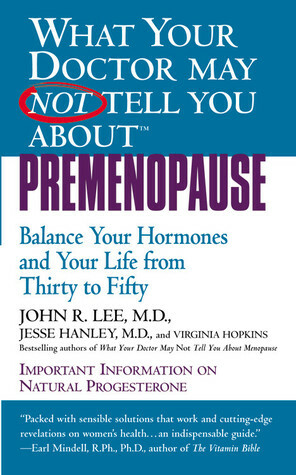 What Your Doctor May Not Tell You About Premenopause: Balance Your Hormones and Your Life from Thirty to Fifty by Virginia Hopkins, Jesse Hanley, John R. Lee