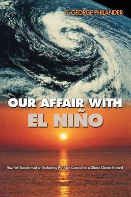 Our Affair with El Niño: How We Transformed an Enchanting Peruvian Current Into a Global Climate Hazard by S. George Philander