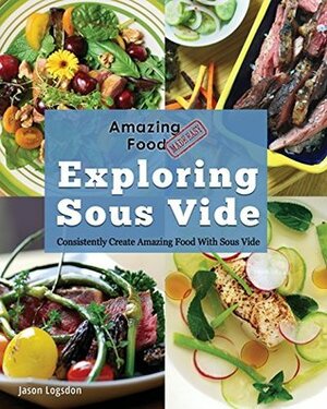 Amazing Food Made Easy: Exploring Sous Vide: Consistently Create Amazing Food with Sous Vide by Jason Logsdon